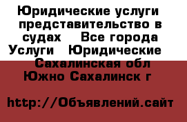 Юридические услуги, представительство в судах. - Все города Услуги » Юридические   . Сахалинская обл.,Южно-Сахалинск г.